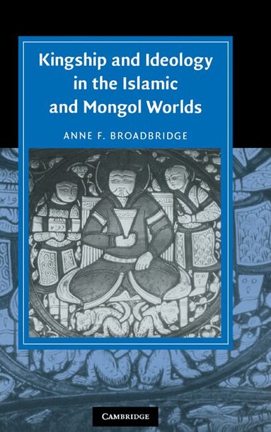 Anne F. Broadbridge - Kingship and Ideology in the Islamic and Mongol Worlds, Inbunden