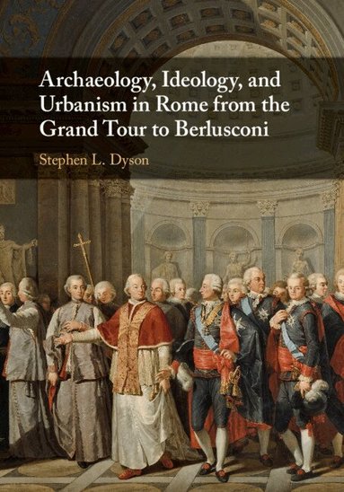 Stephen L. Dyson - Archaeology, Ideology, and Urbanism in Rome from the Grand Tour to Berlusconi, Inbunden