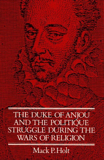 Mack P. Holt, Mark P. Holt, John Elliott - The Duke of Anjou and the Politique Struggle during the Wars of Religion, Häftad