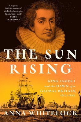 Anna Whitelock - The Sun Rising: King James I and the Dawn of a Global Britain, 1603-1625, Inbunden