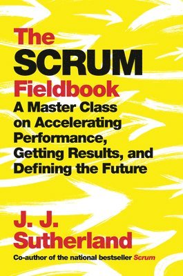 J. J. Sutherland - The Scrum Fieldbook: A Master Class on Accelerating Performance, Getting Results, and Defining the Future, Inbunden