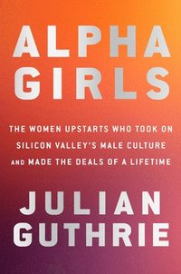 bokomslag Alpha Girls: The Women Upstarts Who Took on Silicon Valley's Male Culture and Made the Deals of a Lifetime
