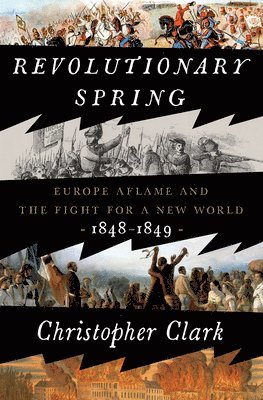 Christopher Clark - Revolutionary Spring: Europe Aflame and the Fight for a New World, 1848-1849, Inbunden
