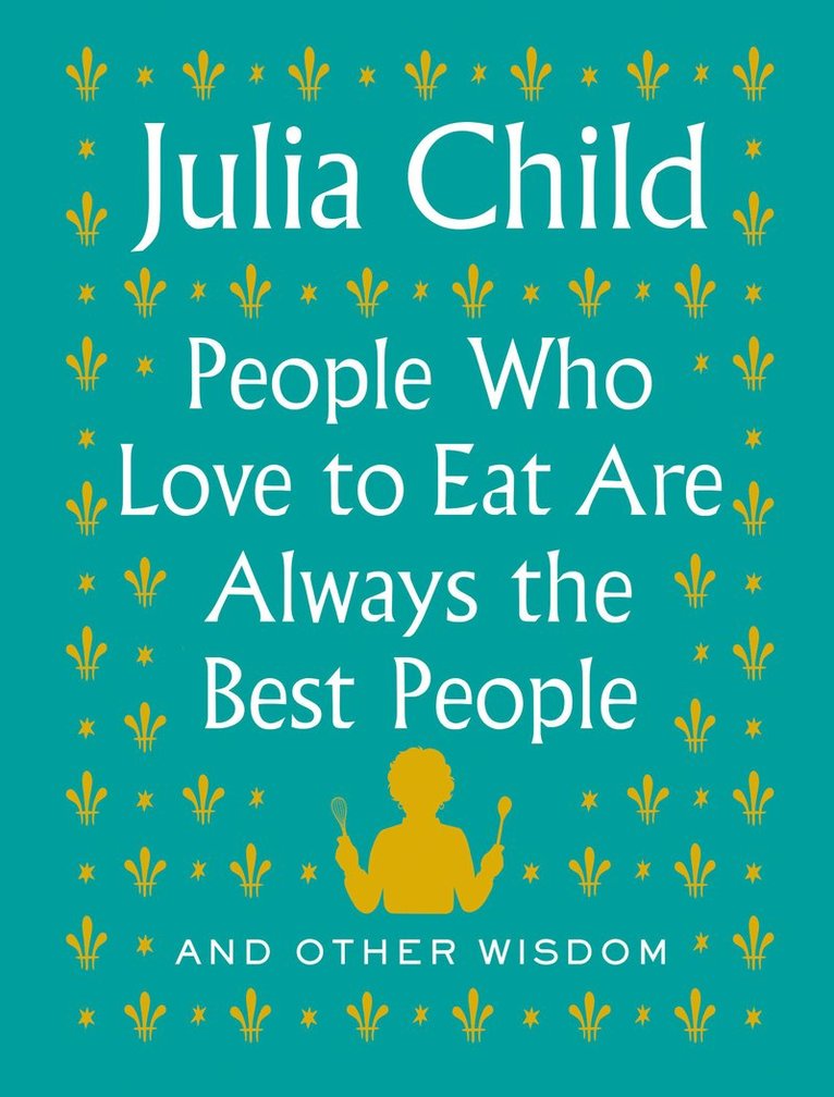 Julia Child - People Who Love to Eat Are Always the Best People, Inbunden