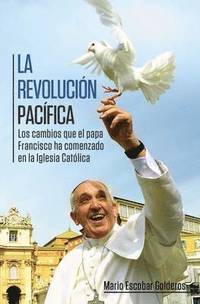 bokomslag La Revolución Pacífica: Los Cambios Que El Papa Francisco Ha Comenzado En La Iglesia Católica = Paceful Revolution