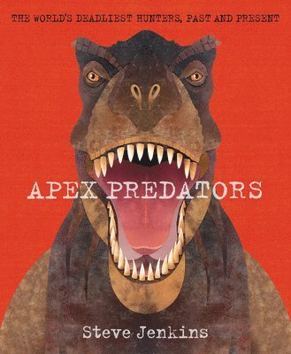 Steve Jenkins - Apex Predators: The World's Deadliest Hunters, Past and Present, Inbunden