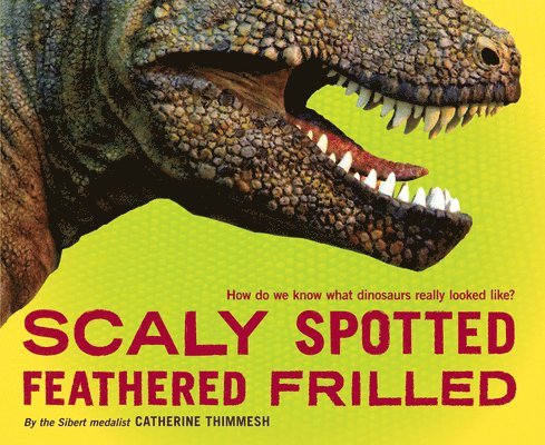 Catherine Thimmesh - Scaly Spotted Feathered Frilled: How Do We Know What Dinosaurs Really Looked Like?, Inbunden
