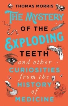 The Mystery of the Exploding Teeth and Other Curiosities from the History of Medicine 1