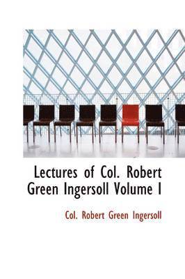 Lectures of Col. Robert Green Ingersoll Volume I 1