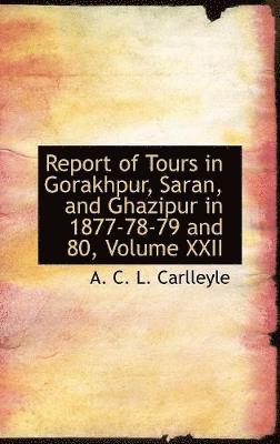 Report of Tours in Gorakhpur, Saran, and Ghazipur in 1877-78-79 and 80, Volume XXII 1