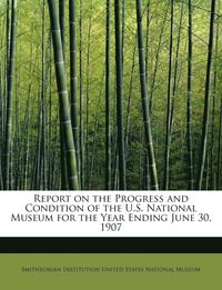 bokomslag Report on the Progress and Condition of the U.S. National Museum for the Year Ending June 30, 1907