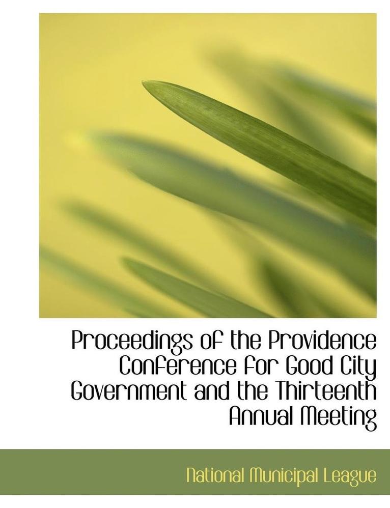 Proceedings of the Providence Conference for Good City Government and the Thirteenth Annual Meeting