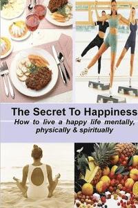 bokomslag THE SECRET TO HAPPINESS: How to Live a Healthy Life Mentally, Physically & Spiritually