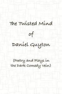 bokomslag The Twisted Mind of Daniel Guyton (Poetry and Plays in the Dark Comedy Vein)
