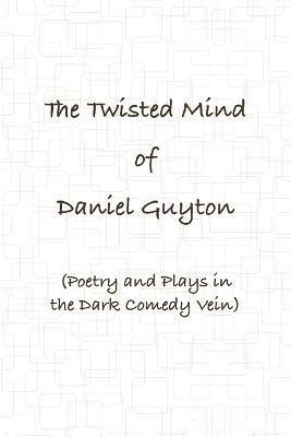 The Twisted Mind of Daniel Guyton (Poetry and Plays in the Dark Comedy Vein) 1