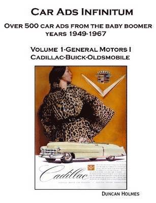 Car Ads Infinitum: Over 500 Car Ads from the Baby Boomer Years 1949-67. Volume 1-General Motors I Cadillac-Buick-Oldsmobile 1