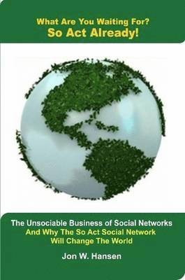 What Are You Waiting For? So Act Already!(The Unsociable Business of Social Networking And Why The So Act Social Network Will Change The World) 1