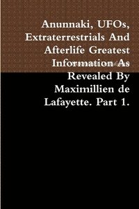 bokomslag Anunnaki, UFOs, Extraterrestrials And Afterlife Greatest Information As Revealed By Maximillien de Lafayette. Part 1.