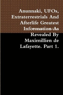 Maximillien De Lafayette - Anunnaki, UFOs, Extraterrestrials And Afterlife Greatest Information As Revealed By Maximillien de Lafayette. Part 1., Häftad