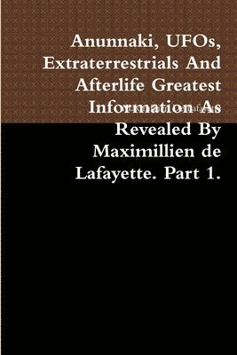 Anunnaki, UFOs, Extraterrestrials And Afterlife Greatest Information As Revealed By Maximillien de Lafayette. Part 1. 1