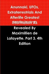 bokomslag Anunnaki, UFOs, Extraterrestrials And Afterlife Greatest Information As Revealed By Maximillien de Lafayette. Part 3. 4th Edition