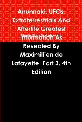 Anunnaki, UFOs, Extraterrestrials And Afterlife Greatest Information As Revealed By Maximillien de Lafayette. Part 3. 4th Edition 1