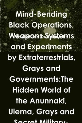 bokomslag Mind-Bending Black Operations, Weapons Systems and Experiments by Extraterrestrials, Grays and Governments: The Hidden World of the Anunnaki, Ulema, G