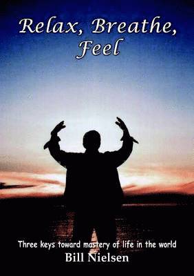 Bill Nielsen - Relax, Breathe, Feel 3 Keys Toward Mastery of Life in the World, Häftad