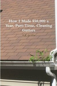 bokomslag How I Made $50,000 a Year, Part-Time, Cleaning Gutters