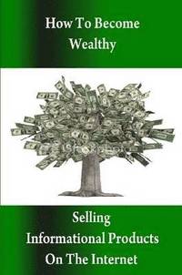 bokomslag How to Become Wealthy Selling Informational Products on the Internet