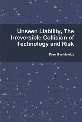 Unseen Liability, The Irreversible Collision of Technology and Risk 1