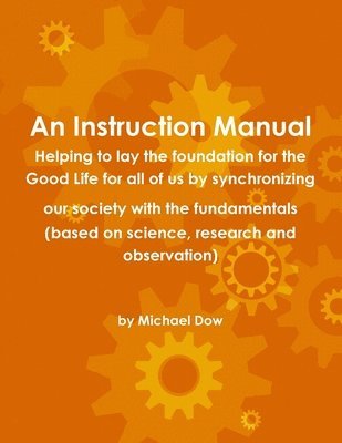 An Instruction Manual: Helping to Lay the Foundation for the Good Life for All of Us by Synchronizing Our Society with the Fundamentals (based on Science, Research and Observation) 1