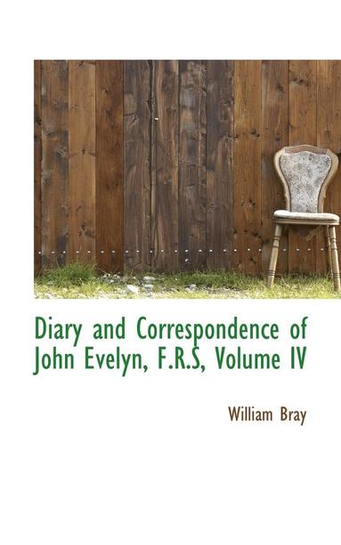 William Bray - Diary and Correspondence of John Evelyn, F.R.S, Volume IV, Häftad