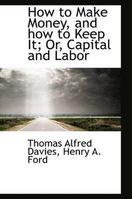 How to Make Money, and How to Keep It; Or, Capital and Labor 1