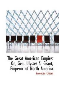 bokomslag The Great American Empire: Or, Gen. Ulysses S. Grant, Emperor of North America