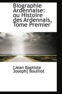 bokomslag Biographie Ardennaise: Ou Histoire Des Ardennais, Tome Premier