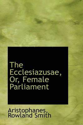 The Ecclesiazusae, Or, Female Parliament 1