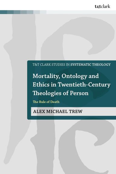 Alex Michael Trew, Ian a McFarland, Ivor J Davidson, Philip G Ziegler, John Webster - Mortality, Ontology and Ethics in Twentieth-Century Theologies of Person, Inbunden