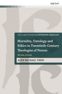 Alex Michael Trew, Canada) Trew, Dr Alex Michael (The King's University, Ian a. McFarland, Ian a McFarland, Ivor J Davidson, Philip G Ziegler, John Webster - Mortality, Ontology and Ethics in Twentieth-Century Theologies of Person, Inbunden