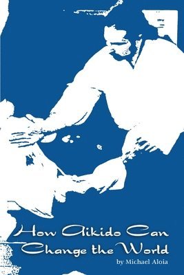 Michael Aloia - How Aikido Can Change the World, Häftad