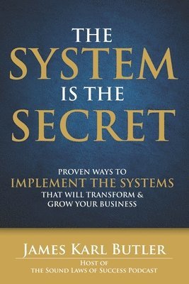 The System is the Secret: Proven Ways to Implement the Systems that Will Transform and Grow Your Business 1