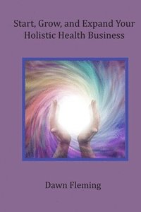 bokomslag Start, Grow, and Expand Your Holistic Health Business