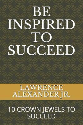 bokomslag Be Inspired to Succeed: Ten Crown Jewels to Succeed