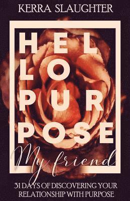 Hello Purpose My Friend!: 31 Days of Discovering Your Relationship With Purpose 1