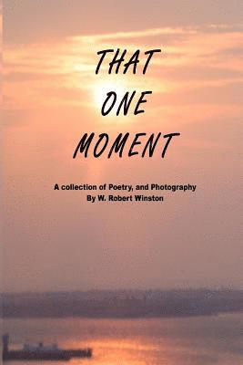 That One Moment: A collection of Poetry, and Photography By W. Robert Winston