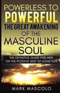 bokomslag Powerless to Powerful, the Great Awakening of the Masculine Soul: The Definitive Guide for Men on the Positive Side of Addiction