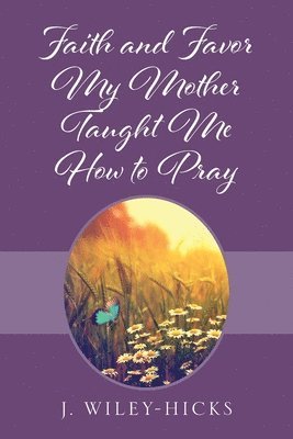 J Wiley-Hicks - Faith and Favor My Mother Taught Me How to Pray, Häftad