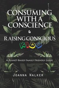 bokomslag Consuming With a Conscience and Raising Conscious Kids ( &quot;A Plant-Based Family Friendly Guide&quot; )