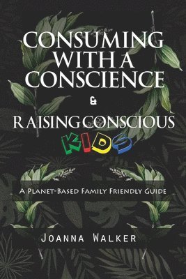 Consuming With a Conscience and Raising Conscious Kids ( &quot;A Plant-Based Family Friendly Guide&quot; ) 1