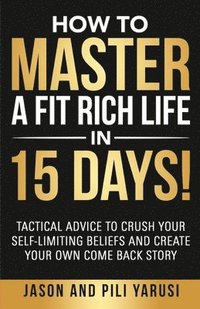 bokomslag How to Master a Fit Rich Life in 15 Days!: Tactical Advice to Crush Your Self-Limiting Beliefs and Create Your Own Come Back Story